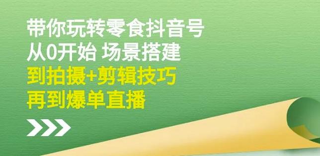 隋校长带你玩转抖音零食号：从0开始场景搭建，到拍摄+剪辑技巧，再到爆单直播-成可创学网