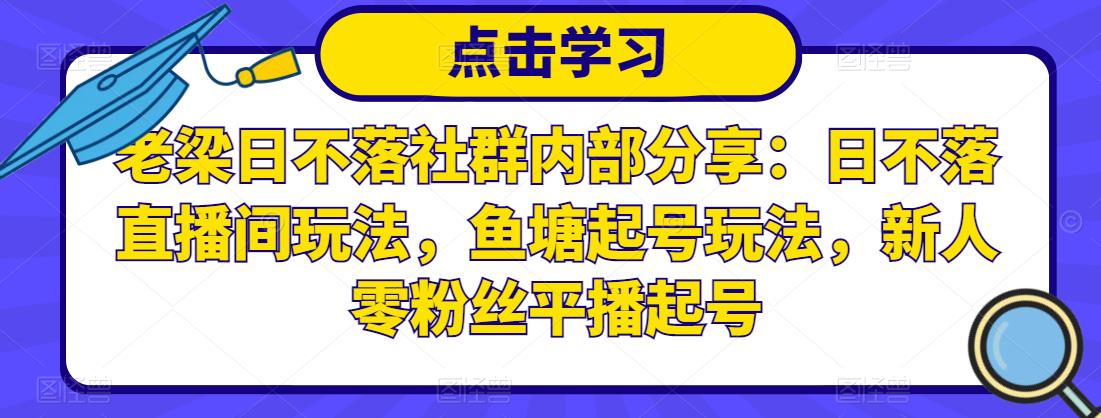 老梁日不落社群内部分享：日不落直播间玩法，鱼塘起号玩法，新人零粉丝平播起号-成可创学网