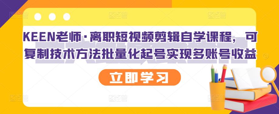 KEEN老师·离职短视频剪辑自学课程，可复制技术方法批量化起号实现多账号收益-成可创学网