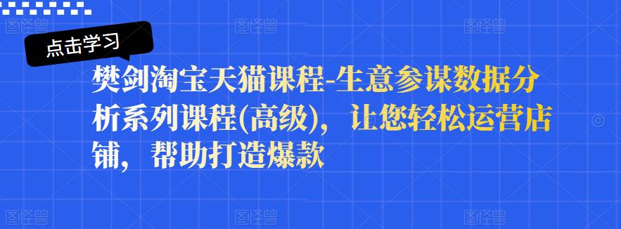 樊剑淘宝天猫课程-生意参谋数据分析系列课程(高级)，让您轻松运营店铺，帮助打造爆款-成可创学网