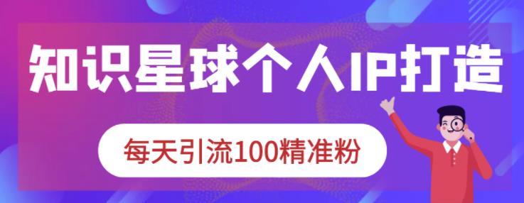 知识星球个人IP打造系列课程，每天引流100精准粉-成可创学网