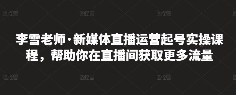 李雪老师·新媒体直播运营起号实操课程，帮助你在直播间获取更多流量-成可创学网