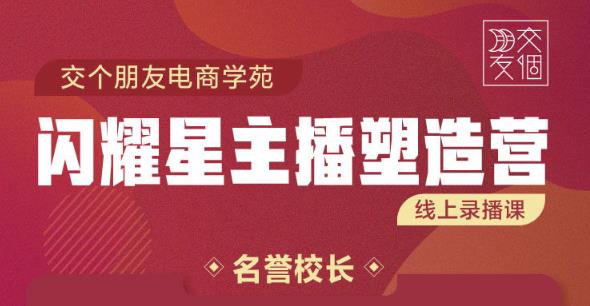 交个朋友:闪耀星主播塑造营2207期，3天2夜入门带货主播，懂人性懂客户成为王者销售-成可创学网