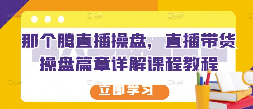 那个腾直播操盘，直播带货操盘篇章详解课程教程-成可创学网