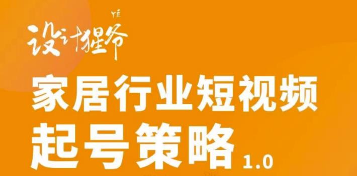 【设计猩爷】家居行业短视频起号策略，家居行业非主流短视频策略课价值4980元-成可创学网