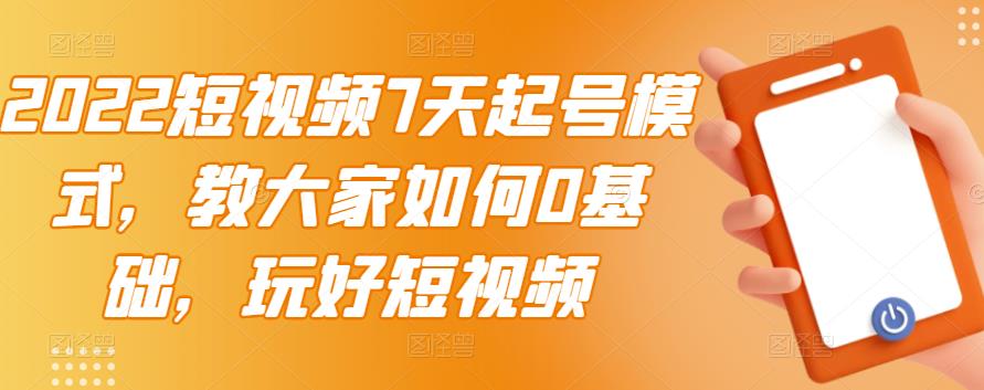 2022短视频7天起号模式，教大家如何0基础，玩好短视频-成可创学网