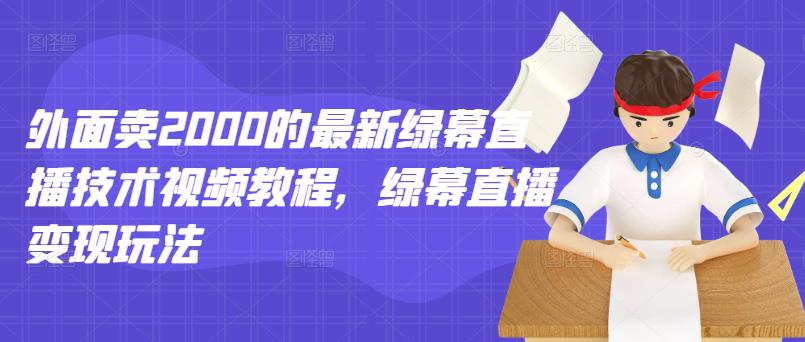 外面卖2000的最新绿幕直播技术视频教程，绿幕直播变现玩法-成可创学网