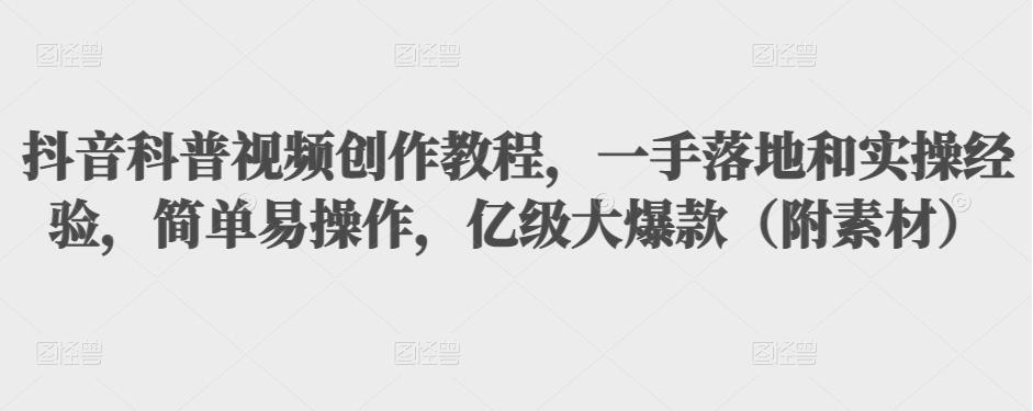 抖音科普视频创作教程，一手落地和实操经验，简单易操作，亿级大爆款（附素材）-成可创学网