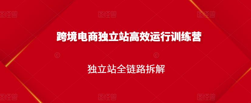 跨境电商独立站高效运行训练营，独立站全链路拆解-成可创学网