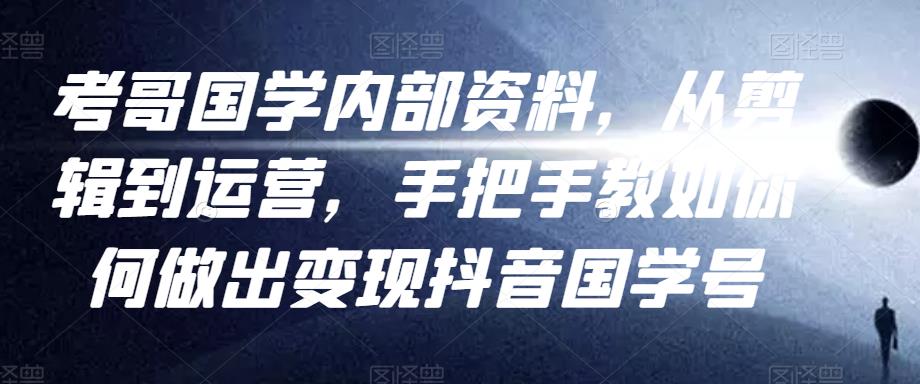 考哥国学内部资料，从剪辑到运营，手把手教如你‬何做出变现抖音‬国学号（教程+素材+模板）-成可创学网