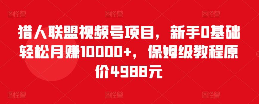 猎人联盟视频号项目，新手0基础轻松月赚10000+，保姆级教程原价4988元-成可创学网