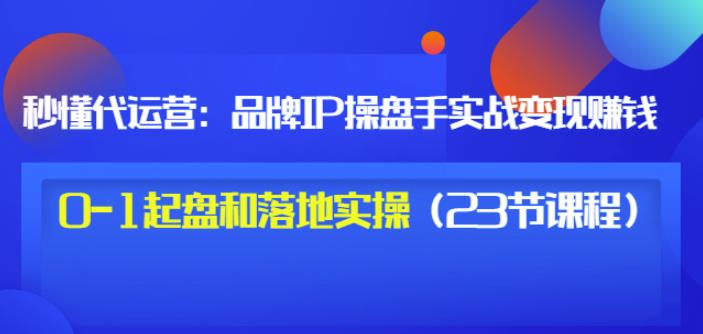 秒懂代运营：品牌IP操盘手实战赚钱，0-1起盘和落地实操（23节课程）价值199-成可创学网