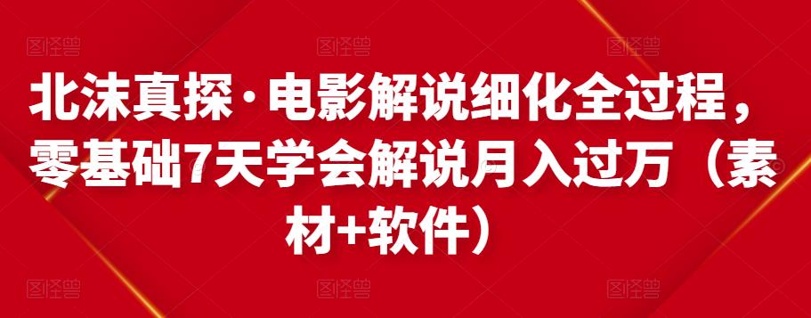 北沫真探·电影解说细化全过程，零基础7天学会电影解说月入过万（教程+素材+软件）-成可创学网