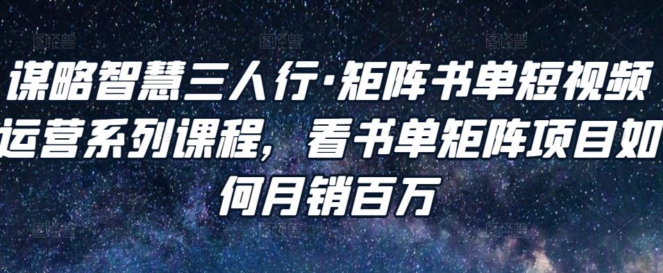 谋略智慧三人行·矩阵书单短视频运营系列课程，看书单矩阵项目如何月销百万-成可创学网