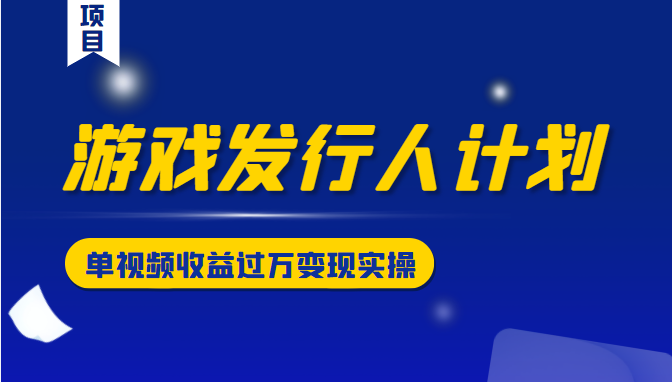 游戏发行人计划变现实操项目，单视频收益过万（34节视频课）-成可创学网