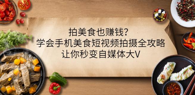 拍美食也赚钱？学会手机美食短视频拍摄全攻略，让你秒变自媒体大V-成可创学网