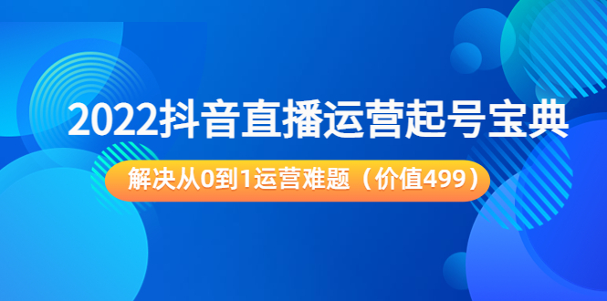 2022抖音直播运营起号宝典：解决从0到1运营难题（价值499元）-成可创学网