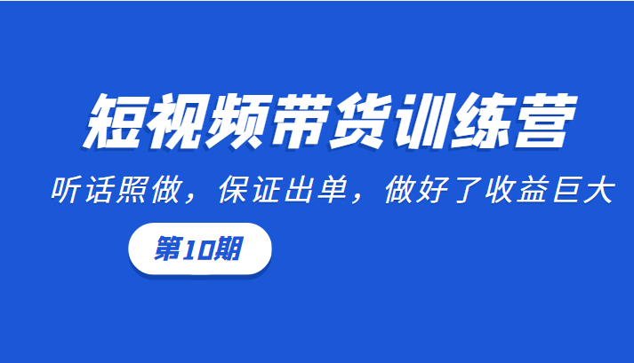 短视频带货训练营：听话照做，保证出单，做好了收益巨大（第10期）-成可创学网