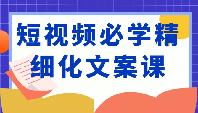 短视频必学精细化文案课，提升你的内容创作能力、升级迭代能力和变现力（价值333元）-成可创学网