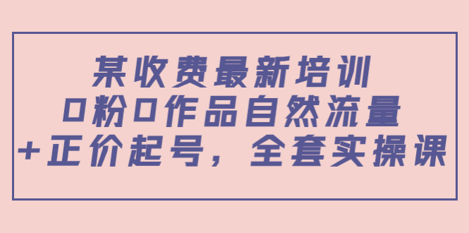 某最新收费培训内容：0粉0作品自然流量+正价起号，全套实操课-成可创学网