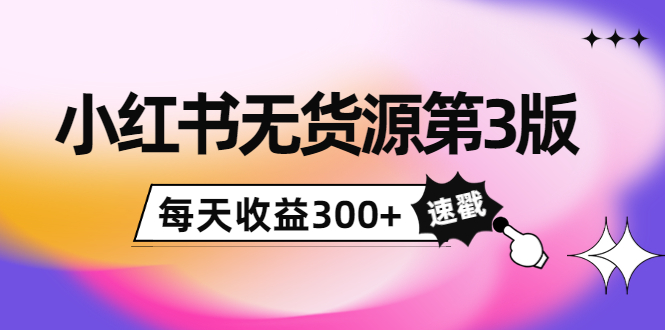 小红书无货源第3版，0投入起店，无脑图文精细化玩法，每天收益300+-成可创学网