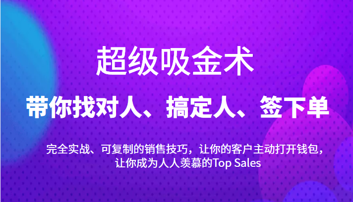 超级吸金术：带你找对人、搞定人、签下单，15节爆单销售成交课-成可创学网