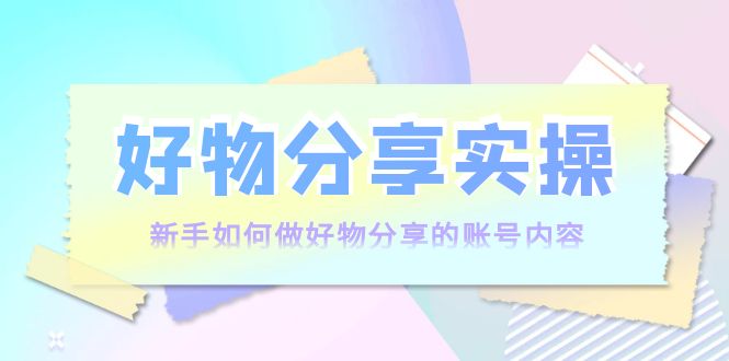 好物分享实操：新手如何做好物分享的账号内容，实操教学-成可创学网