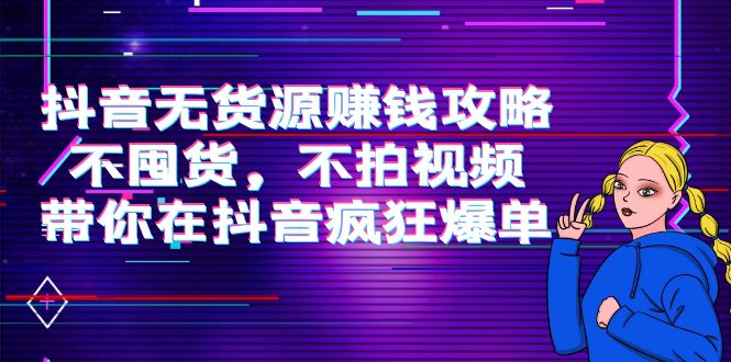 抖音无货源赚钱攻略，不囤货，不拍视频，带你在抖音疯狂爆单-成可创学网