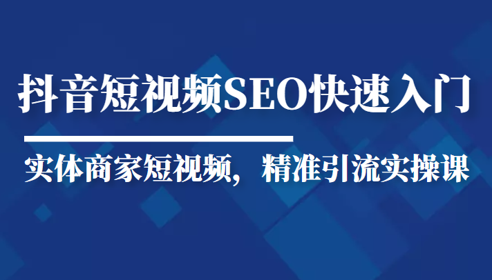 抖音短视频Seo搜索排名优化新手快速入门教程，实体商家短视频，精准引流实操课-成可创学网