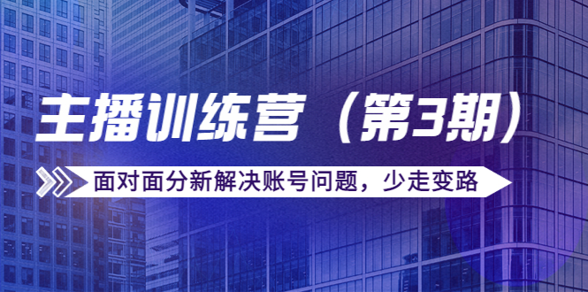 传媒主播训练营（第三期）面对面分新解决账号问题，少走变路（价值6000元）-成可创学网