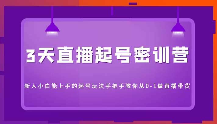 3天直播起号密训营，新人小白能上手的起号玩法，手把手教你从0-1做直播带货-成可创学网