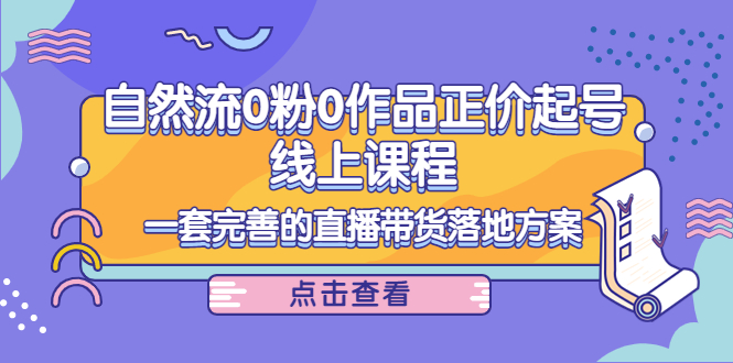 电商自然流0粉0作品正价起号线上课程：一套完善的直播带货落地方案-成可创学网