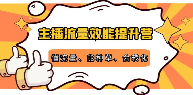 主播流量效能提升营：懂流量、能种草、会转化，清晰明确方法规则-成可创学网