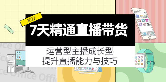 7天精通直播带货，运营型主播成长型，提升直播能力与技巧（19节课）-成可创学网