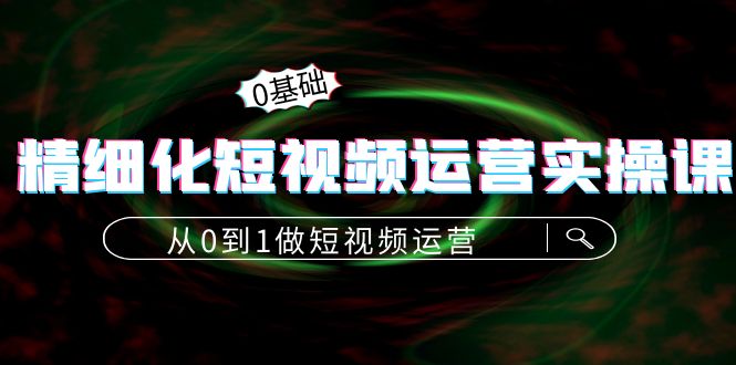 精细化短视频运营实操课，从0到1做短视频运营：算法篇+定位篇+内容篇-成可创学网