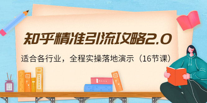 知乎精准引流攻略2.0，适合各行业，全程实操落地演示（16节课）-成可创学网