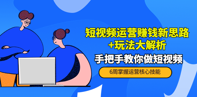 短视频运营赚钱新思路+玩法大解析：手把手教你做短视频【PETER最新更新中】-成可创学网