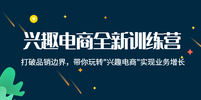 兴趣电商全新训练营：打破品销边界，带你玩转“兴趣电商“实现业务增长-成可创学网