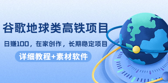 谷歌地球类高铁项目，日赚100，在家创作，长期稳定项目（教程+素材软件）-成可创学网