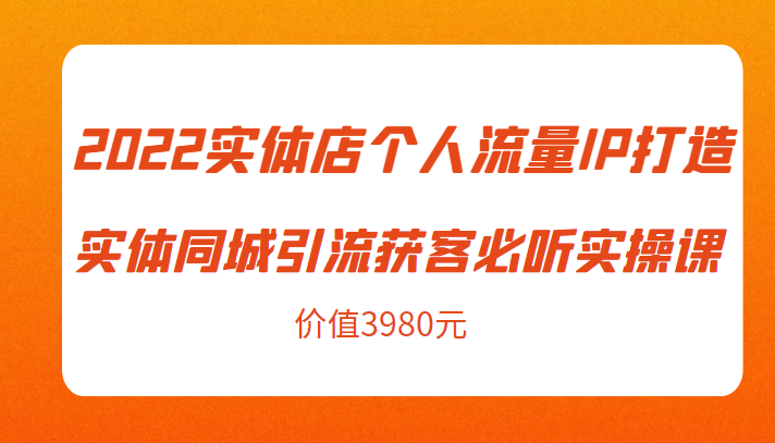 2022实体店个人流量IP打造实体同城引流获客必听实操课，61节完整版（价值3980元）-成可创学网