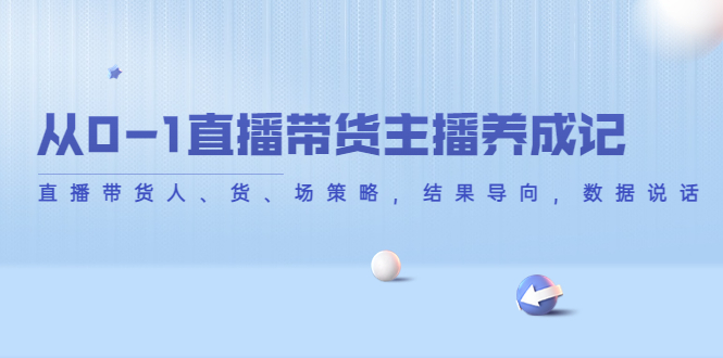 从0-1直播带货主播养成记，直播带货人、货、场策略，结果导向，数据说话-成可创学网