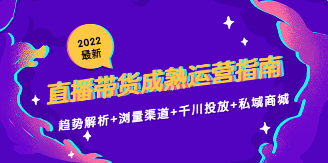 2022最新直播带货成熟运营指南3.0：趋势解析+浏量渠道+千川投放+私域商城-成可创学网