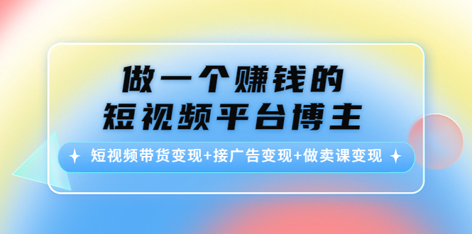 做一个赚钱的短视频平台博主：短视频带货变现+接广告变现+做卖课变现-成可创学网