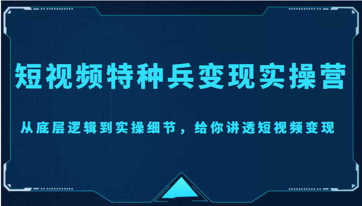 短视频特种兵变现实操营，从底层逻辑到实操细节，给你讲透短视频变现（价值2499元）-成可创学网