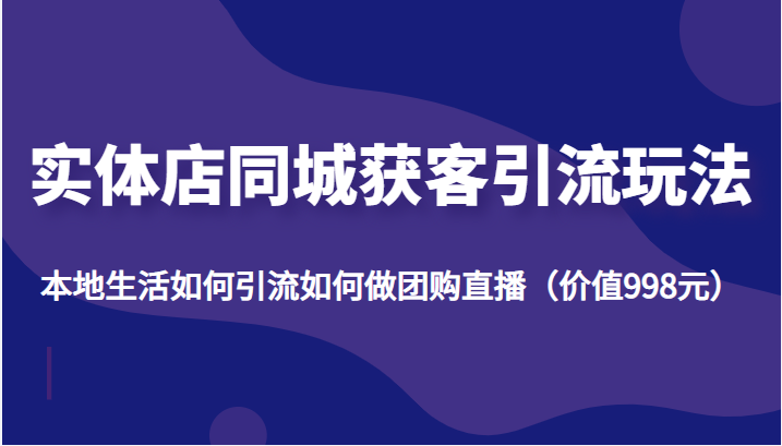 实体店同城获客引流玩法，本地生活如何引流如何做团购直播（价值998元）-成可创学网