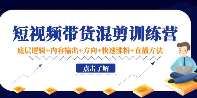 短视频带货混剪训练营：底层逻辑+内容输出+方向+快速涨粉+直播方法-成可创学网