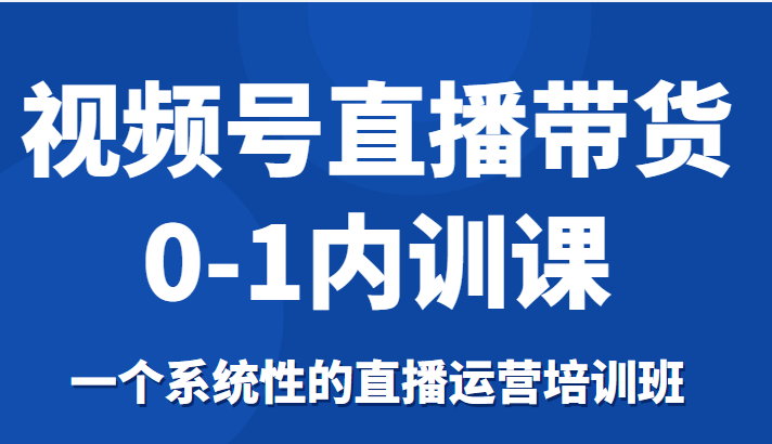 视频号直播带货0-1内训课，一个系统性的直播运营培训班-成可创学网