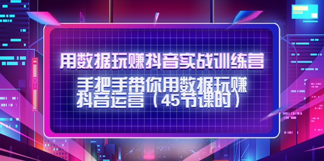 用数据玩赚抖音实战训练营：手把手带你用数据玩赚抖音运营-成可创学网