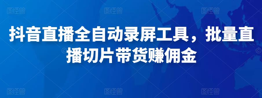 抖音直播全自动录屏工具，批量实时录制直播视频，可带货赚佣金（软件+使用教程）-成可创学网