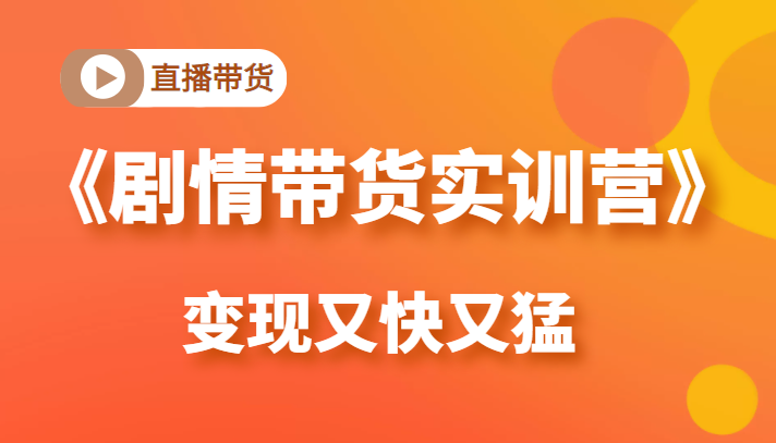 《剧情带货实训营》目前最好的直播带货方式，变起现来是又快又猛（价值980元）-成可创学网